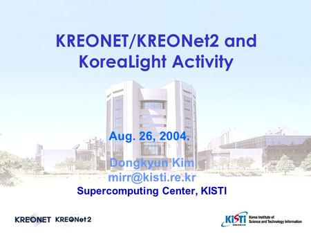 KREONET/KREONet2 and KoreaLight Activity Dongkyun Kim Supercomputing Center, KISTI Aug. 26, 2004.