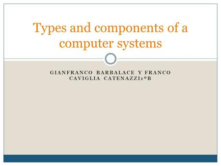 GIANFRANCO BARBALACE Y FRANCO CAVIGLIA CATENAZZI1ºB Types and components of a computer systems.