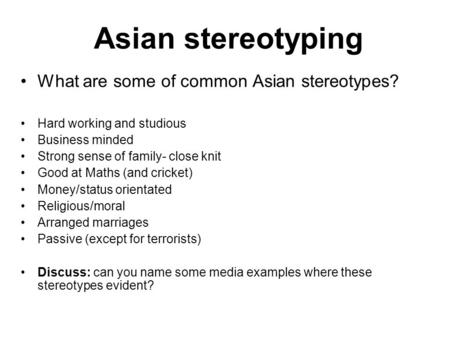 Asian stereotyping What are some of common Asian stereotypes? Hard working and studious Business minded Strong sense of family- close knit Good at Maths.
