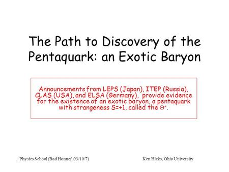 Physics School (Bad Honnef, 03/10/7)Ken Hicks, Ohio University The Path to Discovery of the Pentaquark: an Exotic Baryon Announcements from LEPS (Japan),