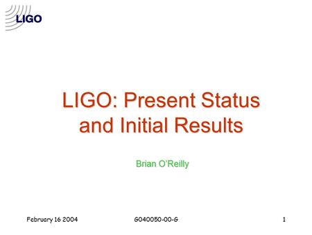 February 16 2004G040050-00-G1 LIGO: Present Status and Initial Results Brian O’Reilly.