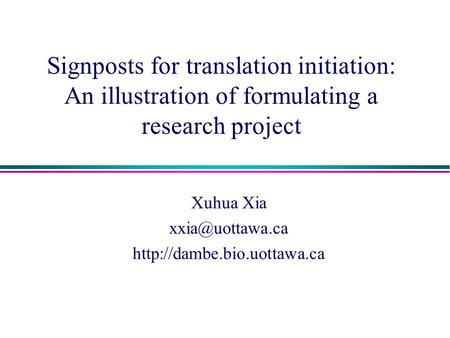 Xuhua Xia xxia@uottawa.ca http://dambe.bio.uottawa.ca Signposts for translation initiation: An illustration of formulating a research project Xuhua Xia.