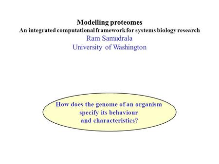 Modelling proteomes An integrated computational framework for systems biology research Ram Samudrala University of Washington How does the genome of an.