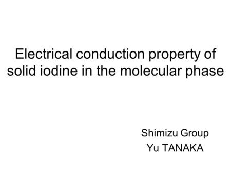 Electrical conduction property of solid iodine in the molecular phase Shimizu Group Yu TANAKA.