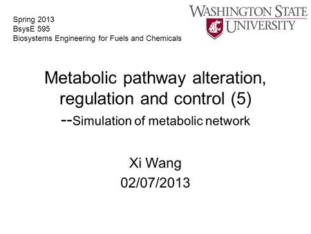 Metabolic pathway alteration, regulation and control (5) -- Simulation of metabolic network Xi Wang 02/07/2013 Spring 2013 BsysE 595 Biosystems Engineering.