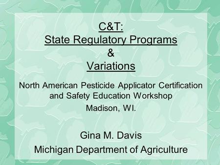 C&T: State Regulatory Programs & Variations North American Pesticide Applicator Certification and Safety Education Workshop Madison, WI. Gina M. Davis.