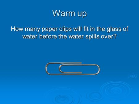 Warm up How many paper clips will fit in the glass of water before the water spills over?