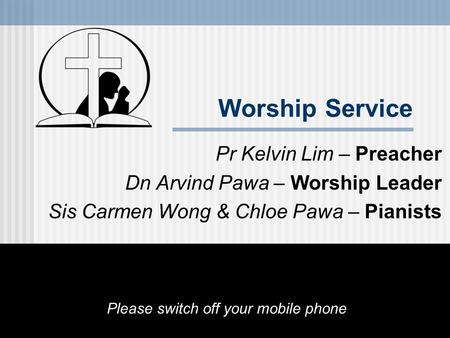 Worship Service Pr Kelvin Lim – Preacher Dn Arvind Pawa – Worship Leader Sis Carmen Wong & Chloe Pawa – Pianists Please switch off your mobile phone.