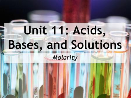 Unit 11: Acids, Bases, and Solutions Molarity. After today you will be able to… Define molarity in terms of its mathematical formula Calculate moles,
