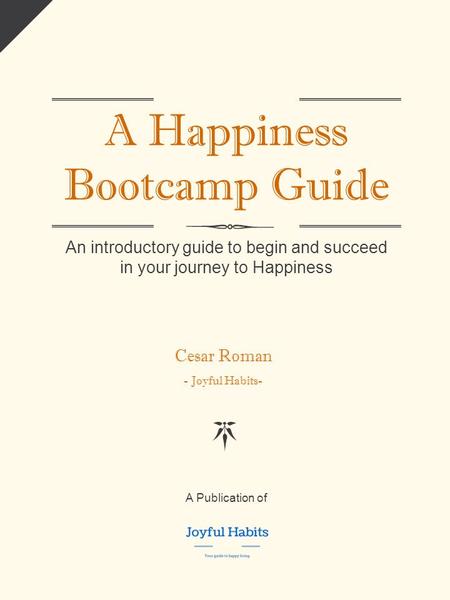 A Happiness Bootcamp Guide An introductory guide to begin and succeed in your journey to Happiness Cesar Roman - Joyful Habits- A Publication of LOGO.