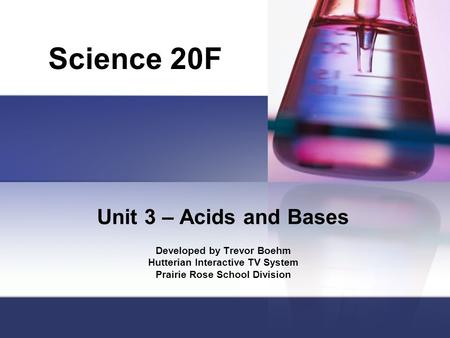Unit 3 – Acids and Bases Developed by Trevor Boehm Hutterian Interactive TV System Prairie Rose School Division Science 20F.