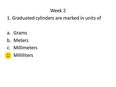 Week 2 1. Graduated cylinders are marked in units of Grams Meters