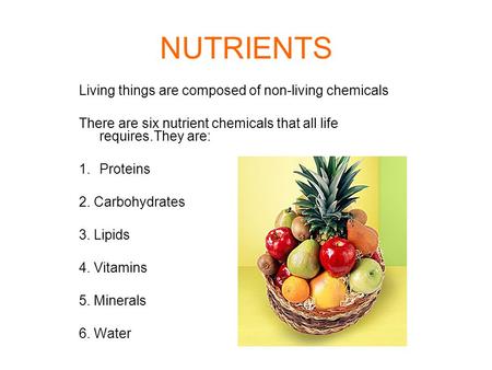 NUTRIENTS Living things are composed of non-living chemicals There are six nutrient chemicals that all life requires.They are: 1.Proteins 2. Carbohydrates.