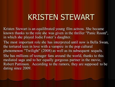 KRISTEN STEWART Kristen Stewart is an equilibrated young film actress. She became known thanks to the role she was given in the thriller Panic Room,