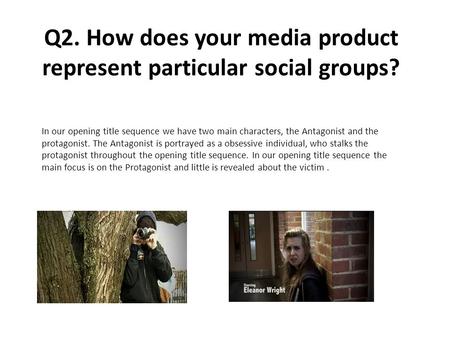 Q2. How does your media product represent particular social groups? In our opening title sequence we have two main characters, the Antagonist and the protagonist.
