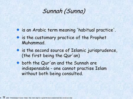 Sunnah (Sunna) is an Arabic term meaning 'habitual practice'. is the customary practice of the Prophet Muhammad. is the second source of Islamic jurisprudence,