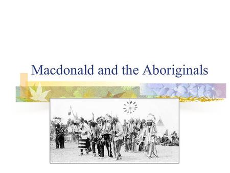 Macdonald and the Aboriginals. Aboriginals in 1876 Two important events happened in 1876 that had an effect on Aboriginal history in Canada. One was the.