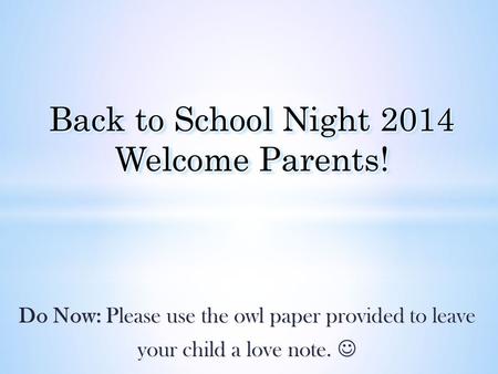 Do Now: Please use the owl paper provided to leave your child a love note. your child a love note. Back to School Night 2014 Welcome Parents!