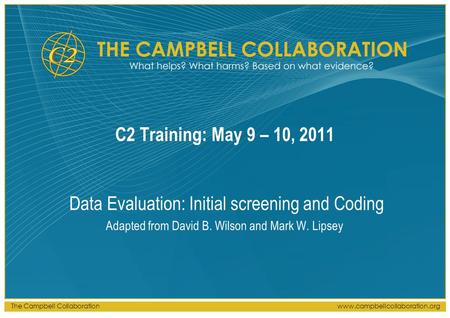 The Campbell Collaborationwww.campbellcollaboration.org C2 Training: May 9 – 10, 2011 Data Evaluation: Initial screening and Coding Adapted from David.