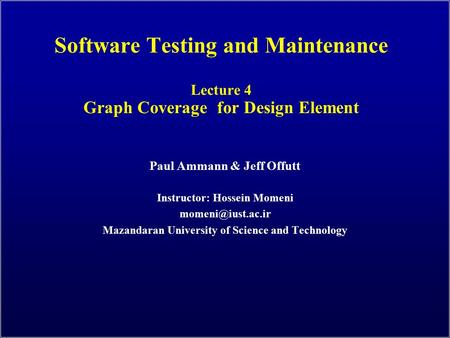 Software Testing and Maintenance Lecture 4 Graph Coverage for Design Element Paul Ammann & Jeff Offutt Instructor: Hossein Momeni Mazandaran.