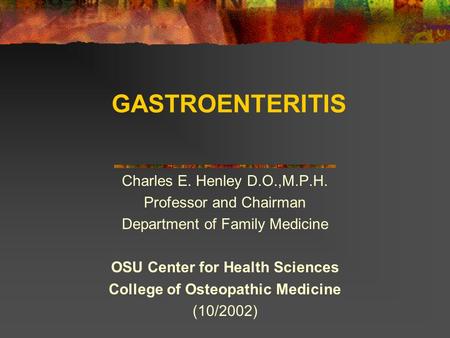 GASTROENTERITIS Charles E. Henley D.O.,M.P.H. Professor and Chairman Department of Family Medicine OSU Center for Health Sciences College of Osteopathic.