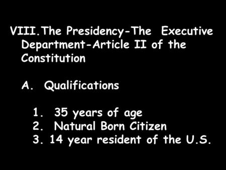 VIII.The Presidency-The Executive Department-Article II of the Constitution A. Qualifications 1. 35 years of age 2. Natural Born Citizen 3. 14 year resident.