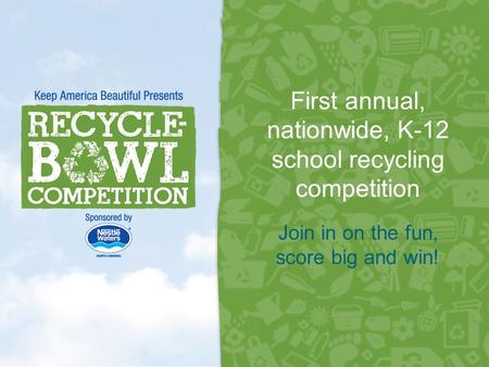First annual, nationwide, K-12 school recycling competition Join in on the fun, score big and win! 1.