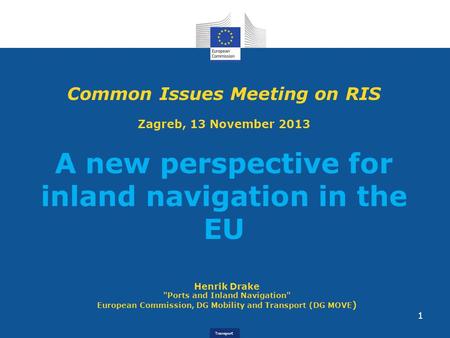 Transport Henrik Drake Ports and Inland Navigation European Commission, DG Mobility and Transport (DG MOVE ) Common Issues Meeting on RIS Zagreb, 13.