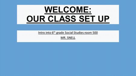 WELCOME: OUR CLASS SET UP Intro into 6 th grade Social Studies room 500 MR. SNELL.