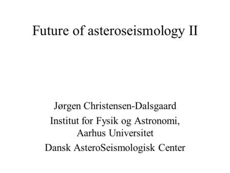 Future of asteroseismology II Jørgen Christensen-Dalsgaard Institut for Fysik og Astronomi, Aarhus Universitet Dansk AsteroSeismologisk Center.