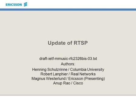 Update of RTSP draft-ietf-mmusic-rfc2326bis-03.txt Authors: Henning Schulzrinne / Columbia University Robert Lanphier / Real Networks Magnus Westerlund.