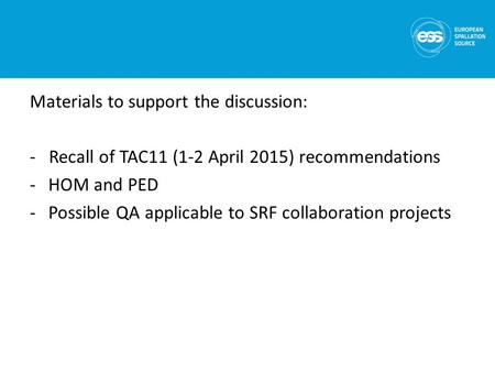 Materials to support the discussion: - Recall of TAC11 (1-2 April 2015) recommendations -HOM and PED -Possible QA applicable to SRF collaboration projects.