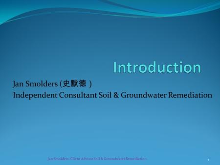 Jan Smolders ( 史默德） Independent Consultant Soil & Groundwater Remediation Jan Smolders, Client Advisor Soil & Groundwater Remediation 1.