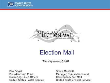 Election Mail Steve Monteith Manager, Transactions and Correspondence Mail United States Postal Service Thursday, January 5, 2012 Paul Vogel President.