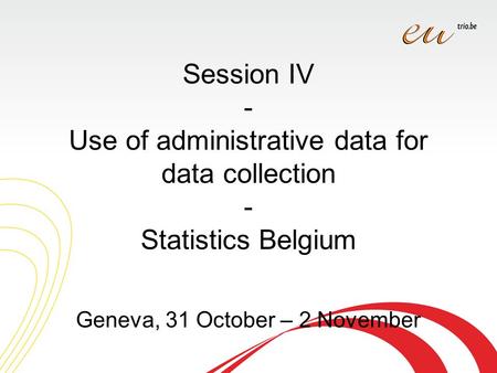 Session IV - Use of administrative data for data collection - Statistics Belgium Geneva, 31 October – 2 November.