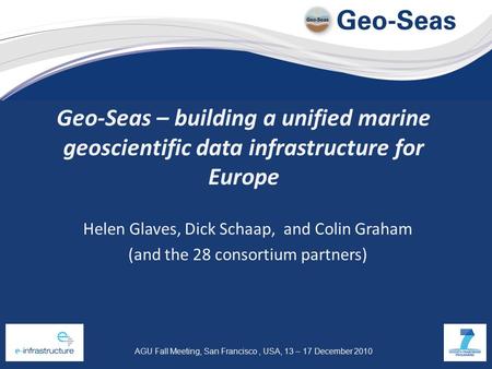 AGU Fall Meeting, San Francisco, USA, 13 – 17 December 2010 Geo-Seas – building a unified marine geoscientific data infrastructure for Europe Helen Glaves,