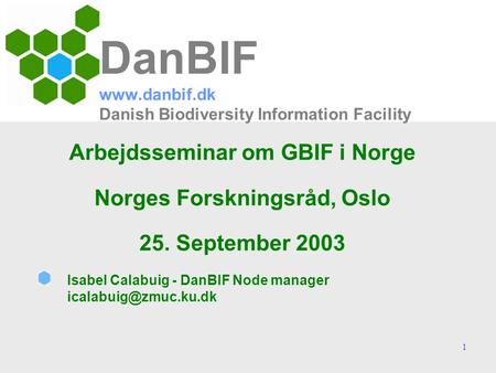 1 DanBIF www.danbif.dk Danish Biodiversity Information Facility Arbejdsseminar om GBIF i Norge Norges Forskningsråd, Oslo 25. September 2003 Isabel Calabuig.