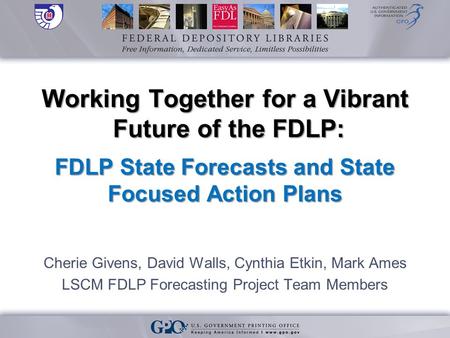 Working Together for a Vibrant Future of the FDLP: FDLP State Forecasts and State Focused Action Plans Cherie Givens, David Walls, Cynthia Etkin, Mark.