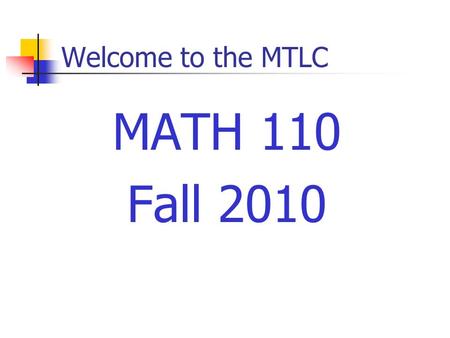 Welcome to the MTLC MATH 110 Fall 2010. Welcome to Math 110 Instructors Sections 01: P Yao Section 03, 05: M Agwang Section 07, 09: A Acharyya Section.