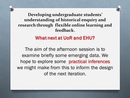 Developing undergraduate students’ understanding of historical enquiry and research through flexible online learning and feedback. What next at UoR and.