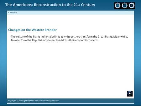 The Americans: Reconstruction to the 21 st Century Chapter 5 Changes on the Western Frontier The culture of the Plains Indians declines as white settlers.