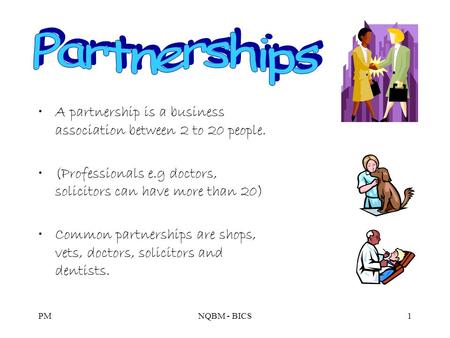 PMNQBM - BICS1 A partnership is a business association between 2 to 20 people. (Professionals e.g doctors, solicitors can have more than 20) Common partnerships.