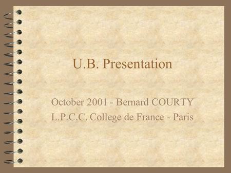 U.B. Presentation October 2001 - Bernard COURTY L.P.C.C. College de France - Paris.