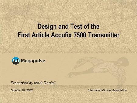 October 29, 2002 International Loran Association Design and Test of the First Article Accufix 7500 Transmitter Presented by Mark Danieli.