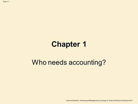Pauline Weetman, Financial and Management Accounting, 5 th edition © Pearson Education 2011 Slide 1.1 Chapter 1 Who needs accounting?