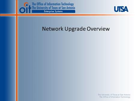 The University of Texas at San Antonio The Office of Information Technology Network Upgrade Overview.
