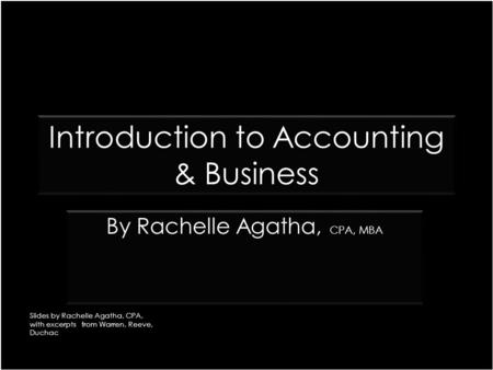 Introduction to Accounting & Business CPA, MBA By Rachelle Agatha, CPA, MBA Slides by Rachelle Agatha, CPA, with excerpts from Warren, Reeve, Duchac.