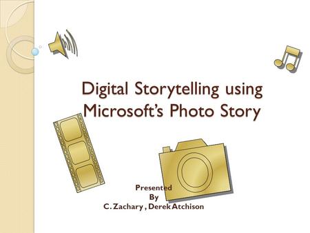 Digital Storytelling using Microsoft’s Photo Story Presented By C. Zachary, Derek Atchison.