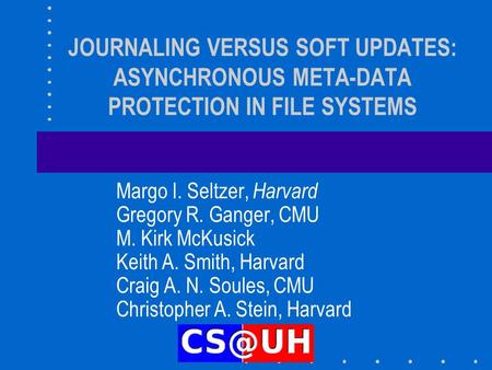JOURNALING VERSUS SOFT UPDATES: ASYNCHRONOUS META-DATA PROTECTION IN FILE SYSTEMS Margo I. Seltzer, Harvard Gregory R. Ganger, CMU M. Kirk McKusick Keith.