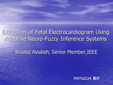 Extraction of Fetal Electrocardiogram Using Adaptive Neuro-Fuzzy Inference Systems Khaled Assaleh, Senior Member,IEEE M97G0224 黃阡.